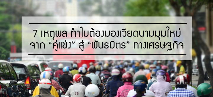 7 เหตุผล ทำไมต้องมองเวียดนามมุมใหม่  จาก “คู่แข่ง” สู่ “พันธมิตร” ทางเศรษฐกิจ