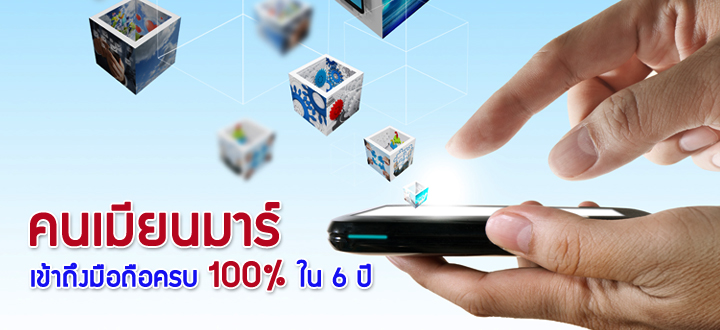คนเมียนมาร์เข้าถึงมือถือครบ 100% ใน 6 ปี คนเมียนมาร์เข้าถึงมือถือครบ 100% ใน 6 ปี