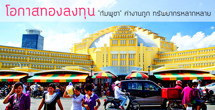 โอกาสทองลงทุน "กัมพูชา" ค่างานถูก ทรัพยากรหลากหลาย 